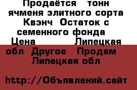 Продаётся 20тонн ячменя элитного сорта Квэнч. Остаток с семенного фонда. › Цена ­ 9 000 - Липецкая обл. Другое » Продам   . Липецкая обл.